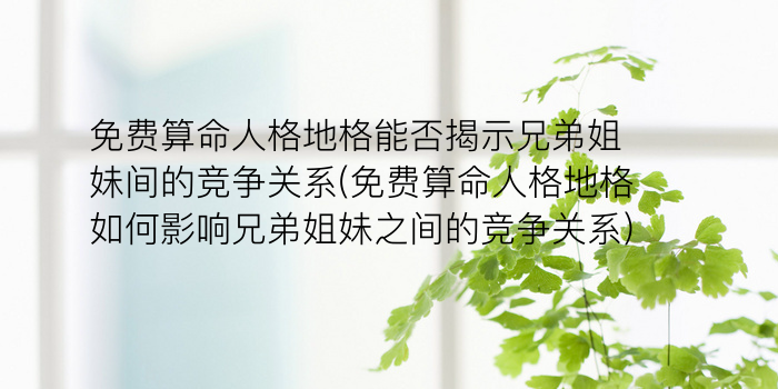 免费算命人格地格能否揭示兄弟姐妹间的竞争关系(免费算命人格地格如何影响兄弟姐妹之间的竞争关系)