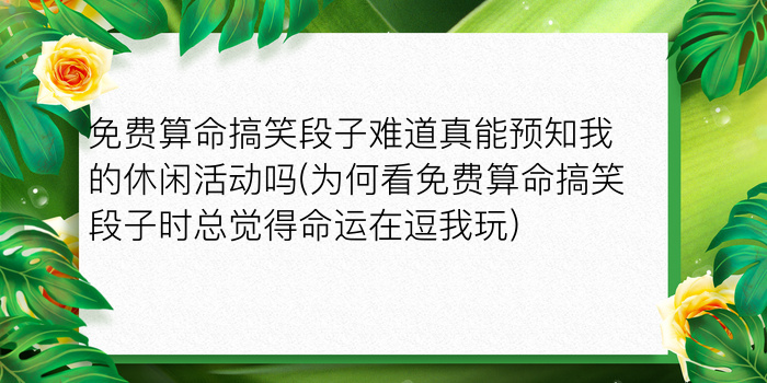 免费算命搞笑段子难道真能预知我的休闲活动吗(为何看免费算命搞笑段子时总觉得命运在逗我玩)