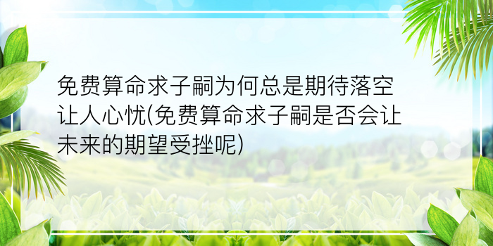 免费算命求子嗣为何总是期待落空让人心忧(免费算命求子嗣是否会让未来的期望受挫呢)