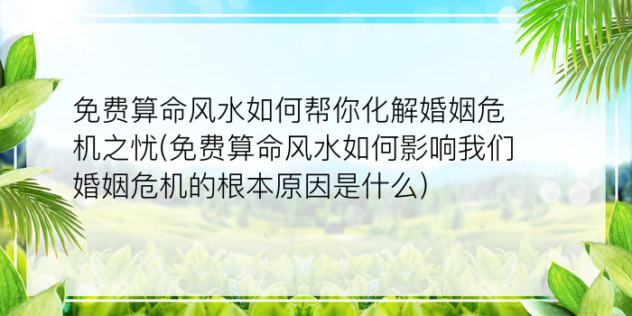 免费算命风水如何帮你化解婚姻危机之忧(免费算命风水如何影响我们婚姻危机的根本原因是什么)