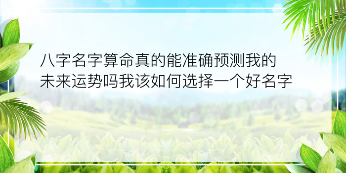 八字名字算命真的能准确预测我的未来运势吗我该如何选择一个好名字