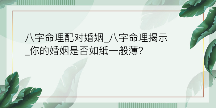 八字命理配对婚姻_八字命理揭示_你的婚姻是否如纸一般薄？