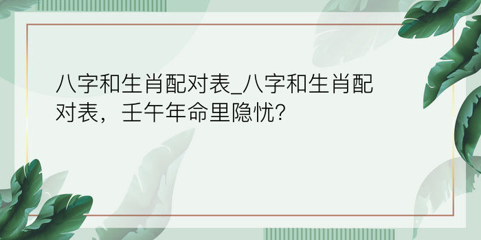 八字和生肖配对表_八字和生肖配对表，壬午年命里隐忧？