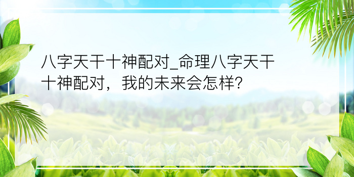 八字天干十神配对_命理八字天干十神配对，我的未来会怎样？