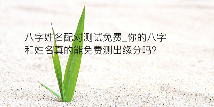 八字姓名配对测试免费_你的八字和姓名真的能免费测出缘分吗？