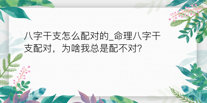 八字干支怎么配对的_命理八字干支配对，为啥我总是配不对？