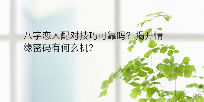 八字恋人配对技巧可靠吗？揭开情缘密码有何玄机？