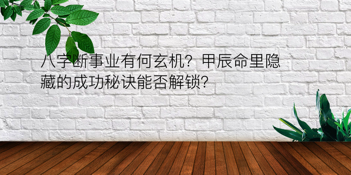 八字断事业有何玄机？甲辰命里隐藏的成功秘诀能否解锁？