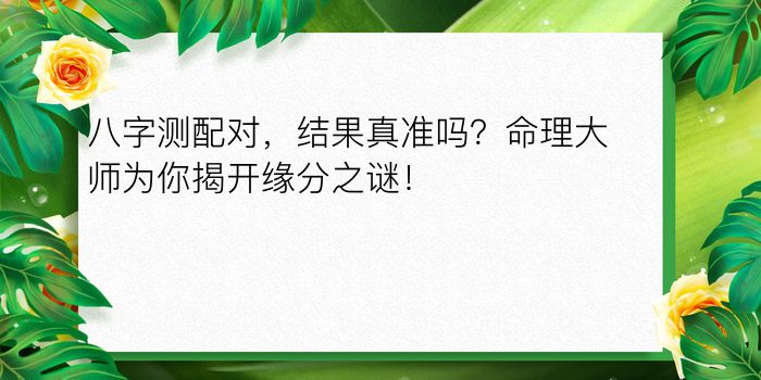 八字测配对，结果真准吗？命理大师为你揭开缘分之谜！