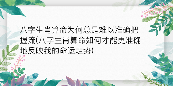 八字生肖算命为何总是难以准确把握流(八字生肖算命如何才能更准确地反映我的命运走势)