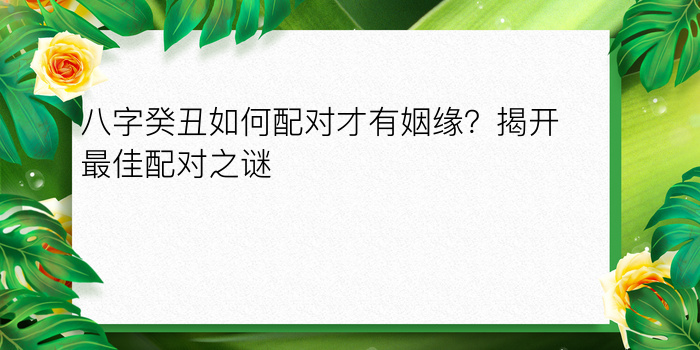 八字癸丑如何配对才有姻缘？揭开最佳配对之谜