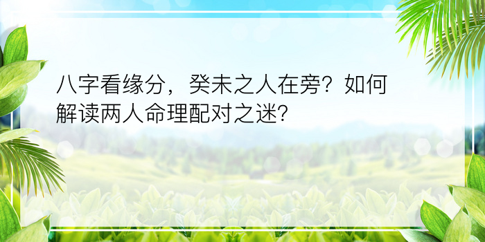 八字看缘分，癸未之人在旁？如何解读两人命理配对之迷？