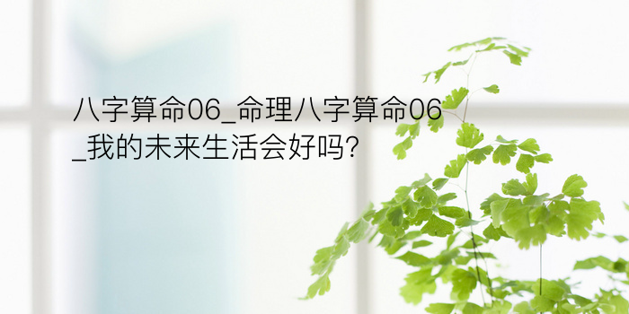 八字算命06_命理八字算命06_我的未来生活会好吗？