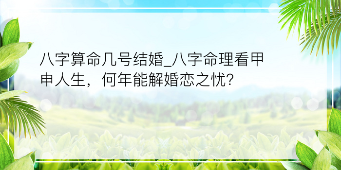 八字算命几号结婚_八字命理看甲申人生，何年能解婚恋之忧？