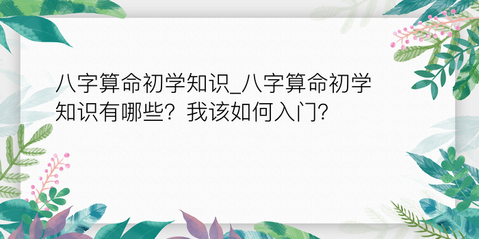 八字算命初学知识_八字算命初学知识有哪些？我该如何入门？