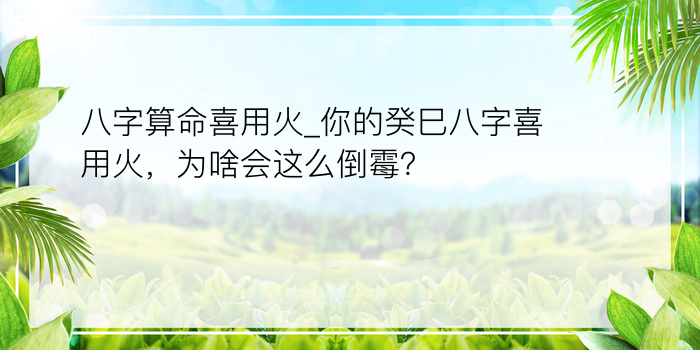 八字算命喜用火_你的癸巳八字喜用火，为啥会这么倒霉？