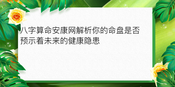 八字算命安康网解析你的命盘是否预示着未来的健康隐患