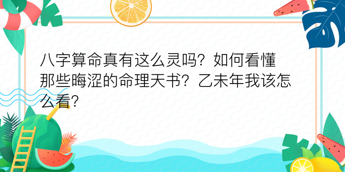 八字算命真有这么灵吗？如何看懂那些晦涩的命理天书？乙未年我该怎么看？