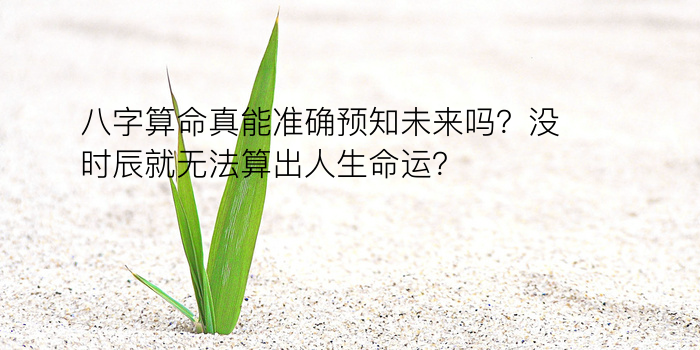 八字算命真能准确预知未来吗？没时辰就无法算出人生命运？