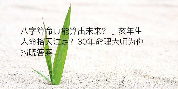 八字算命真能算出未来？丁亥年生人命格天注定？30年命理大师为你揭晓答案！