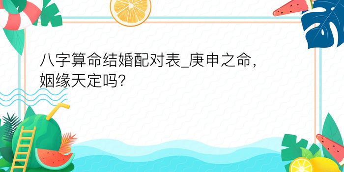 八字算命结婚配对表_庚申之命，姻缘天定吗？