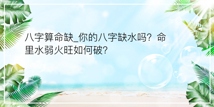 八字算命缺_你的八字缺水吗？命里水弱火旺如何破？