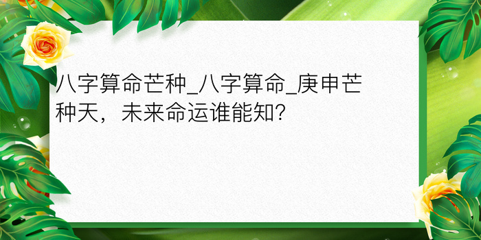 八字算命芒种_八字算命_庚申芒种天，未来命运谁能知？