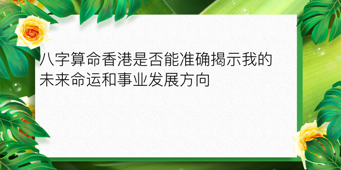 八字算命香港是否能准确揭示我的未来命运和事业发展方向