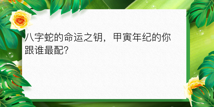 八字蛇的命运之钥，甲寅年纪的你跟谁最配？