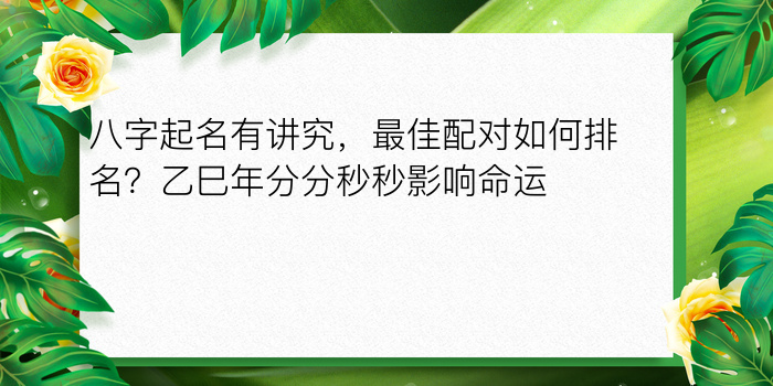 八字起名有讲究，最佳配对如何排名？乙巳年分分秒秒影响命运