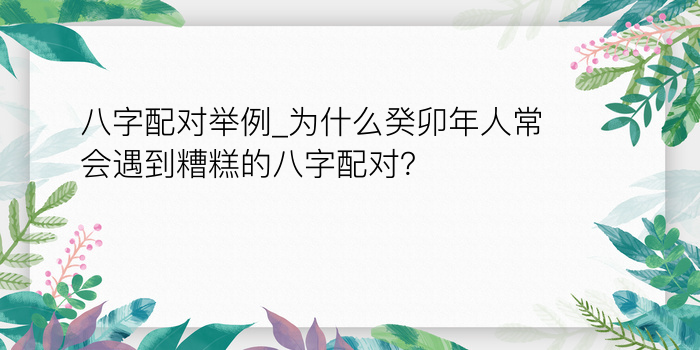 八字配对举例_为什么癸卯年人常会遇到糟糕的八字配对？