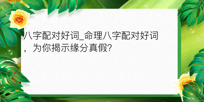 八字配对好词_命理八字配对好词，为你揭示缘分真假？