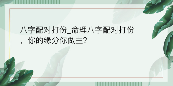 八字配对打份_命理八字配对打份，你的缘分你做主？