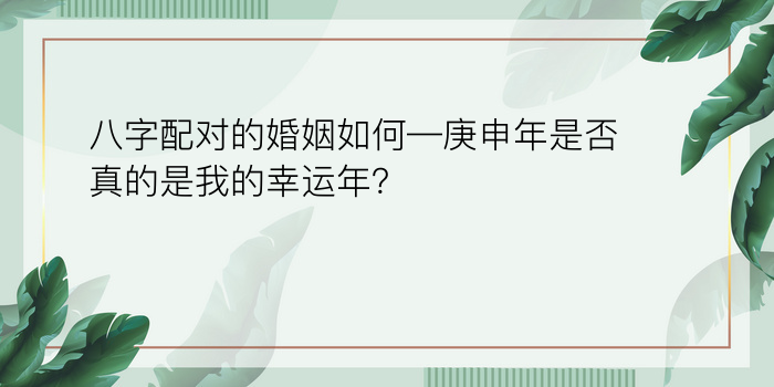 八字配对的婚姻如何—庚申年是否真的是我的幸运年？