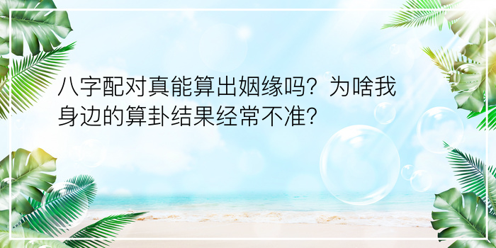 八字配对真能算出姻缘吗？为啥我身边的算卦结果经常不准？