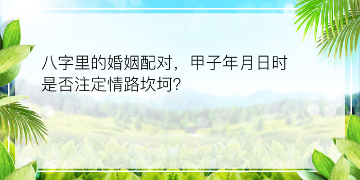 八字里的婚姻配对，甲子年月日时是否注定情路坎坷？