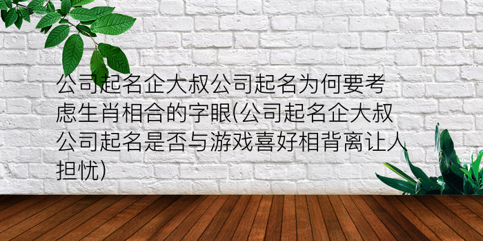 公司起名企大叔公司起名为何要考虑生肖相合的字眼(公司起名企大叔公司起名是否与游戏喜好相背离让人担忧)