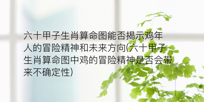 六十甲子生肖算命图能否揭示鸡年人的冒险精神和未来方向(六十甲子生肖算命图中鸡的冒险精神是否会带来不确定性)