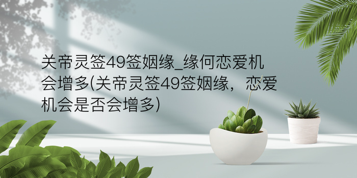 关帝灵签49签姻缘_缘何恋爱机会增多(关帝灵签49签姻缘，恋爱机会是否会增多)