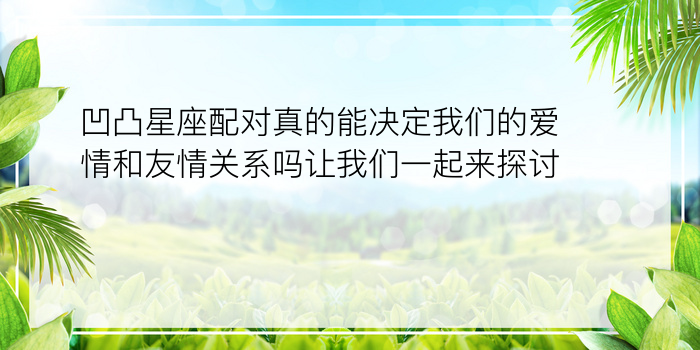 凹凸星座配对真的能决定我们的爱情和友情关系吗让我们一起来探讨