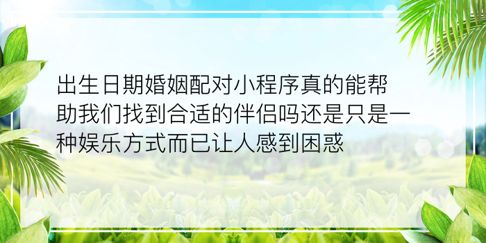 出生日期婚姻配对小程序真的能帮助我们找到合适的伴侣吗还是只是一种娱乐方式而已让人感到困惑