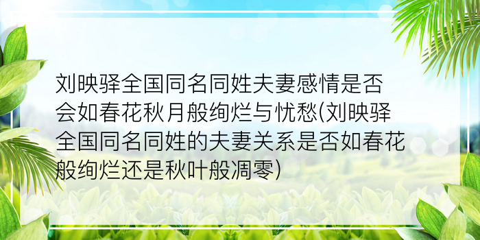 刘映驿全国同名同姓夫妻感情是否会如春花秋月般绚烂与忧愁(刘映驿全国同名同姓的夫妻关系是否如春花般绚烂还是秋叶般凋零)