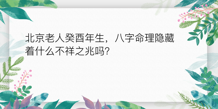 北京老人癸酉年生，八字命理隐藏着什么不祥之兆吗？