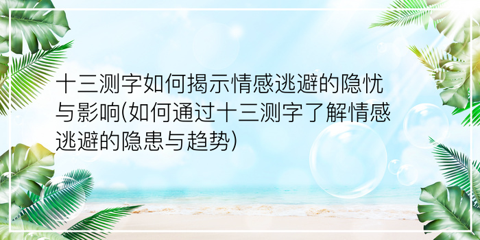 十三测字如何揭示情感逃避的隐忧与影响(如何通过十三测字了解情感逃避的隐患与趋势)