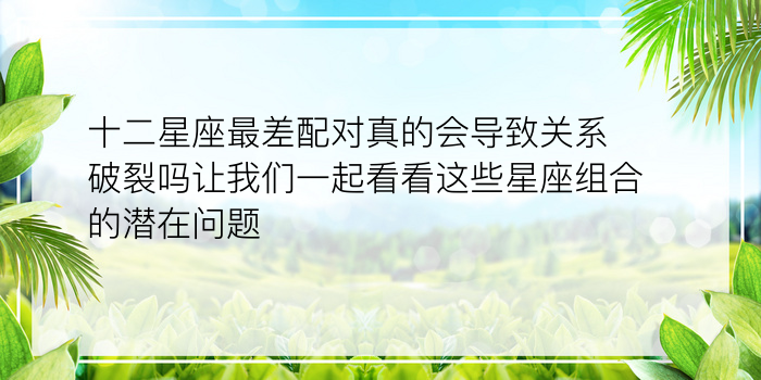 十二星座最差配对真的会导致关系破裂吗让我们一起看看这些星座组合的潜在问题