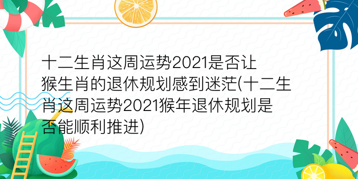 十二生肖这周运势2021是否让猴生肖的退休规划感到迷茫(十二生肖这周运势2021猴年退休规划是否能顺利推进)