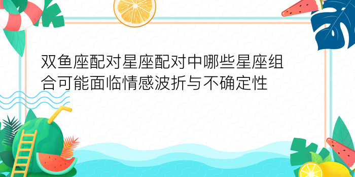 双鱼座配对星座配对中哪些星座组合可能面临情感波折与不确定性