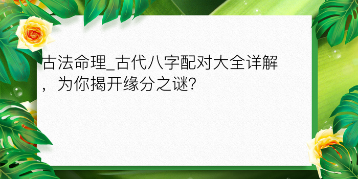 古法命理_古代八字配对大全详解，为你揭开缘分之谜？