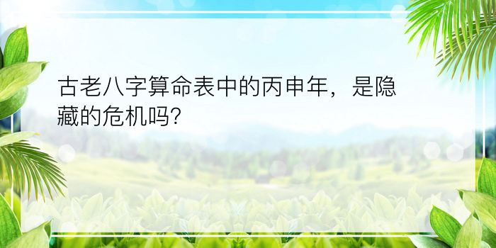 古老八字算命表中的丙申年，是隐藏的危机吗？