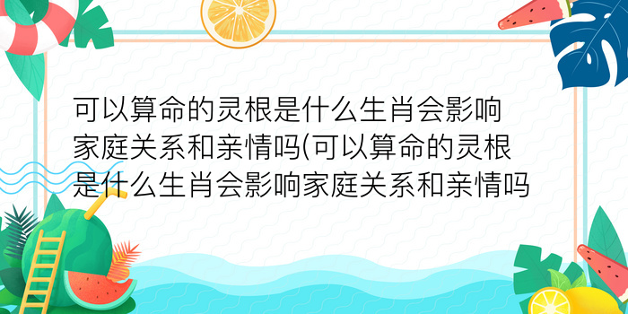 可以算命的灵根是什么生肖会影响家庭关系和亲情吗(可以算命的灵根是什么生肖会影响家庭关系和亲情吗)